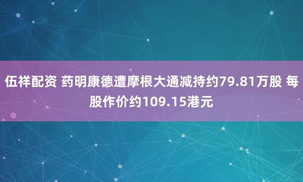 伍祥配资 药明康德遭摩根大通减持约79.81万股 每股作价约109.15港元