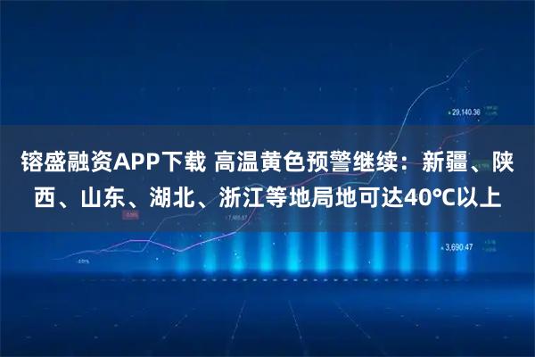 镕盛融资APP下载 高温黄色预警继续：新疆、陕西、山东、湖北、浙江等地局地可达40℃以上