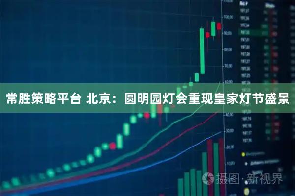 常胜策略平台 北京：圆明园灯会重现皇家灯节盛景