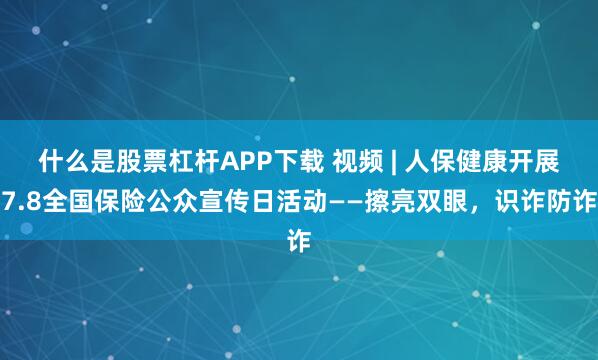 什么是股票杠杆APP下载 视频 | 人保健康开展7.8全国保险公众宣传日活动——擦亮双眼，识诈防诈