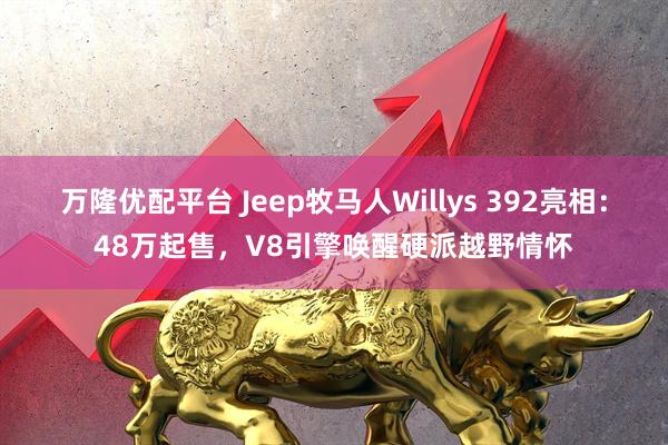 万隆优配平台 Jeep牧马人Willys 392亮相:48万起售,V8引擎唤醒硬派越野情怀
