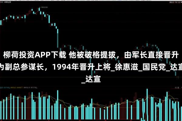 柳荷投资APP下载 他被破格提拔，由军长直接晋升为副总参谋长，1994年晋升上将_徐惠滋_国民党_达宣