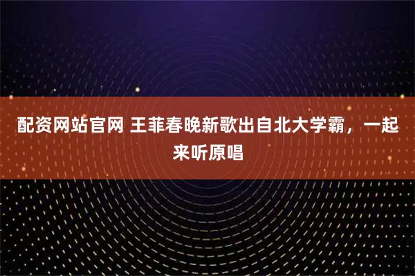 配资网站官网 王菲春晚新歌出自北大学霸，一起来听原唱