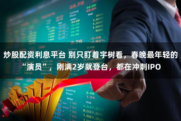 炒股配资利息平台 别只盯着宇树看，春晚最年轻的“演员”，刚满2岁就登台，都在冲刺IPO