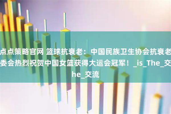 点点策略官网 篮球抗衰老：中国民族卫生协会抗衰老专委会热烈祝贺中国女篮获得大运会冠军！_is_The_交流