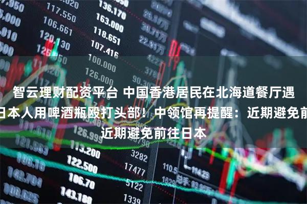 智云理财配资平台 中国香港居民在北海道餐厅遇袭,被日本人用啤酒瓶殴打头部!中领馆再提醒:近期避免前往日本