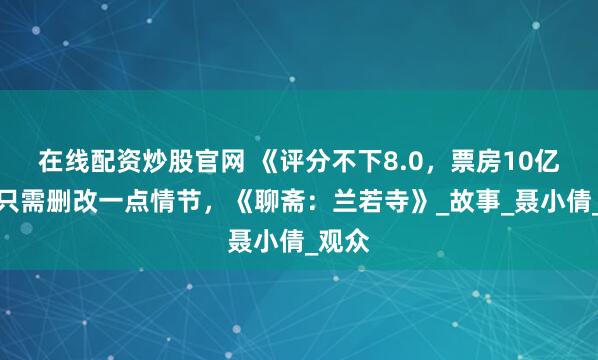 在线配资炒股官网 《评分不下8.0,票房10亿起》只需删改一点情节,《聊斋:兰若寺》_故事_聂小倩_观众