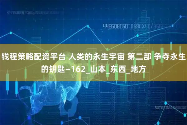 钱程策略配资平台 人类的永生宇宙 第二部 争夺永生的钥匙—162_山本_东西_地方