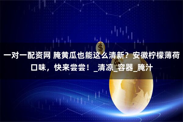 一对一配资网 腌黄瓜也能这么清新?安徽柠檬薄荷口味,快来尝尝!_清凉_容器_腌汁