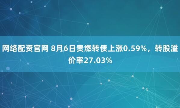 网络配资官网 8月6日贵燃转债上涨0.59%，转股溢价率27.03%