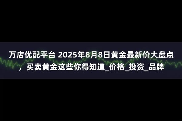 万店优配平台 2025年8月8日黄金最新价大盘点,买卖黄金这些你得知道_价格_投资_品牌