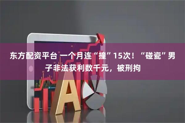 东方配资平台 一个月连“撞”15次！“碰瓷”男子非法获利数千元，被刑拘
