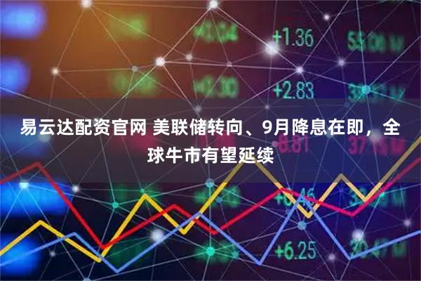 易云达配资官网 美联储转向、9月降息在即，全球牛市有望延续