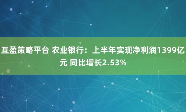 互盈策略平台 农业银行：上半年实现净利润1399亿元 同比增长2.53%