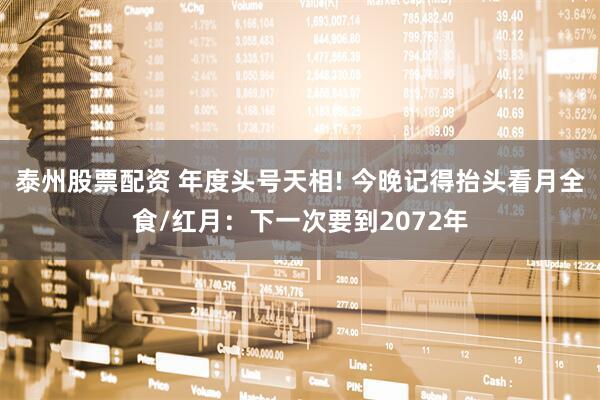 泰州股票配资 年度头号天相! 今晚记得抬头看月全食/红月：下一次要到2072年