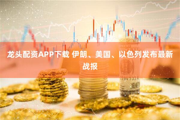 龙头配资APP下载 伊朗、美国、以色列发布最新战报