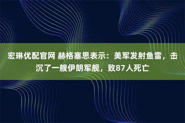 宏琳优配官网 赫格塞思表示：美军发射鱼雷，击沉了一艘伊朗军舰，致87人死亡
