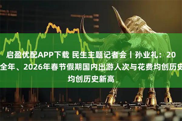 启盈优配APP下载 民生主题记者会丨孙业礼：2025年全年、2026年春节假期国内出游人次与花费均创历史新高