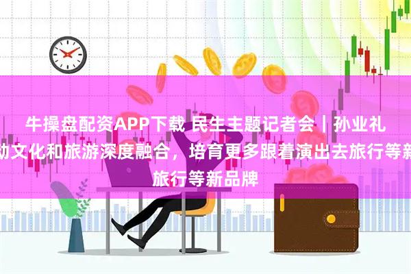 牛操盘配资APP下载 民生主题记者会｜孙业礼：推动文化和旅游深度融合，培育更多跟着演出去旅行等新品牌