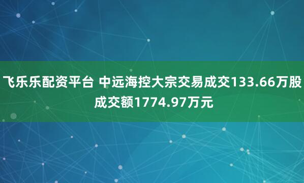 飞乐乐配资平台 中远海控大宗交易成交133.66万股 成交额1774.97万元